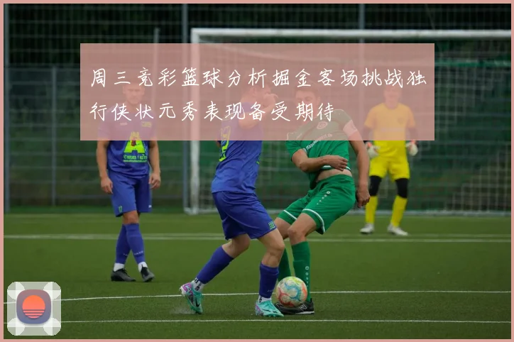 周三竞彩篮球分析掘金客场挑战独行侠状元秀表现备受期待