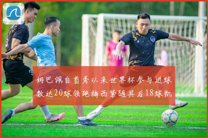 姆巴佩自首秀以来世界杯参与进球数达20球领跑梅西紧随其后18球凯恩则有13球