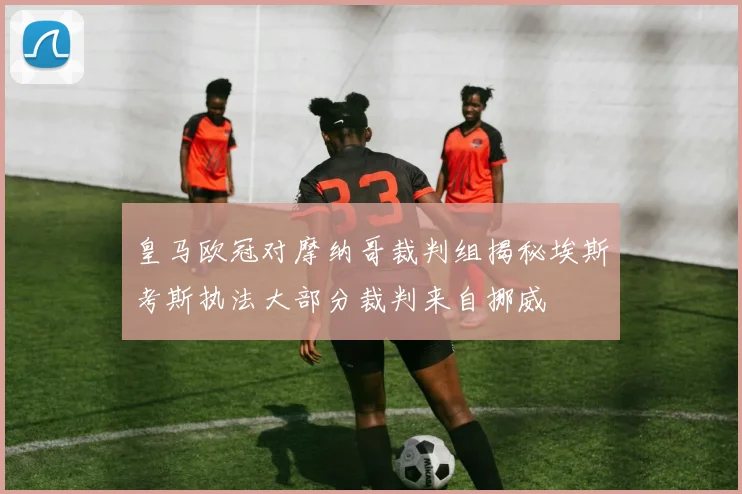 皇马欧冠对摩纳哥裁判组揭秘埃斯考斯执法大部分裁判来自挪威