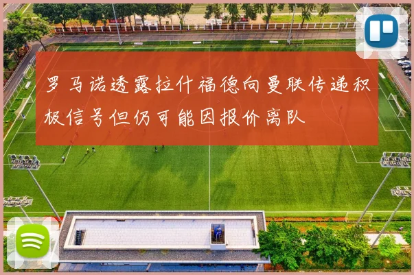 罗马诺透露拉什福德向曼联传递积极信号但仍可能因报价离队