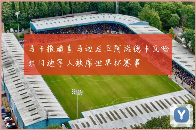 马卡报道皇马边后卫阿诺德卡瓦哈尔门迪等人缺席世界杯赛事