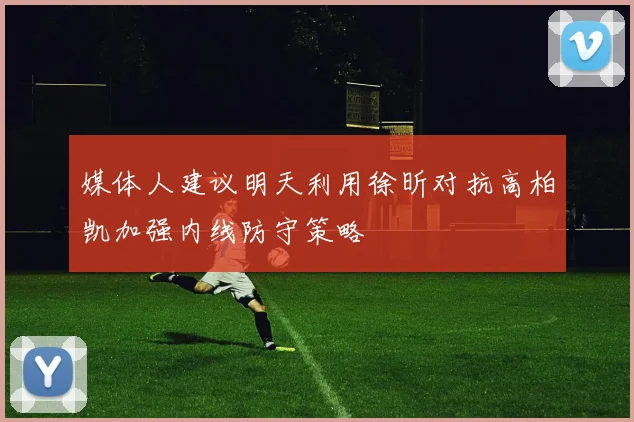 媒体人建议明天利用徐昕对抗高柏凯加强内线防守策略