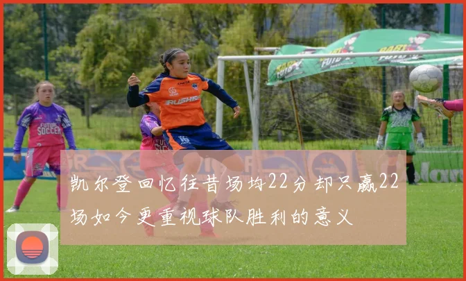 凯尔登回忆往昔场均22分却只赢22场如今更重视球队胜利的意义