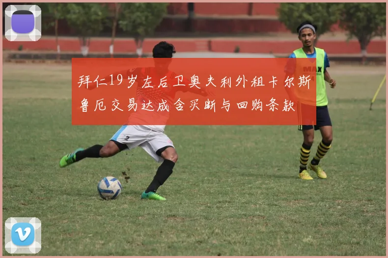 拜仁19岁左后卫奥夫利外租卡尔斯鲁厄交易达成含买断与回购条款