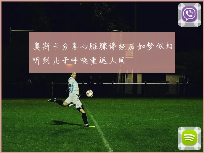 奥斯卡分享心脏骤停经历如梦似幻听到儿子呼唤重返人间