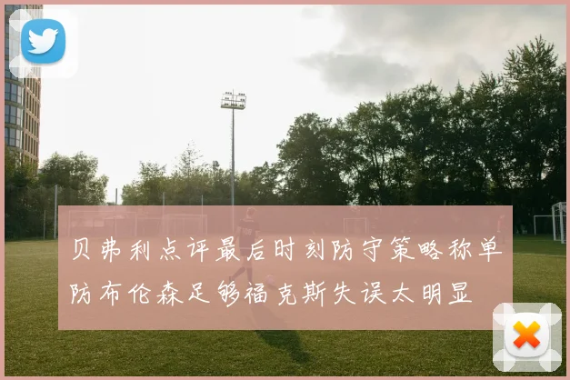 贝弗利点评最后时刻防守策略称单防布伦森足够福克斯失误太明显