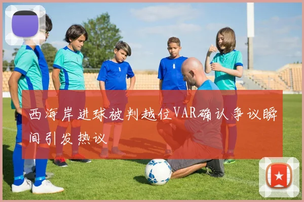 西海岸进球被判越位VAR确认争议瞬间引发热议