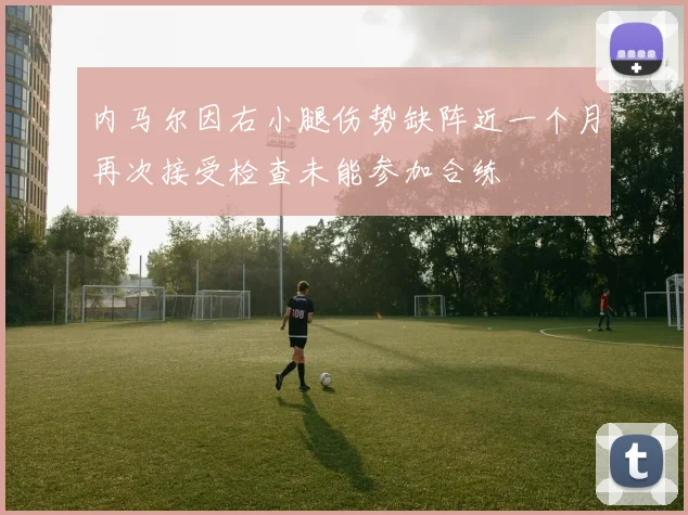 内马尔因右小腿伤势缺阵近一个月再次接受检查未能参加合练