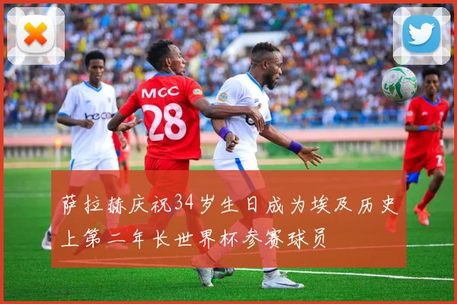 萨拉赫庆祝34岁生日成为埃及历史上第二年长世界杯参赛球员