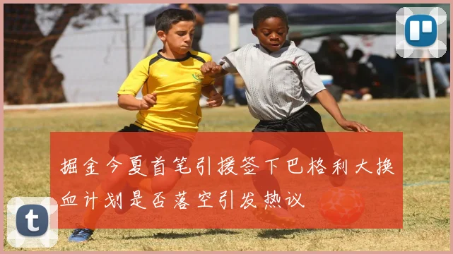 掘金今夏首笔引援签下巴格利大换血计划是否落空引发热议