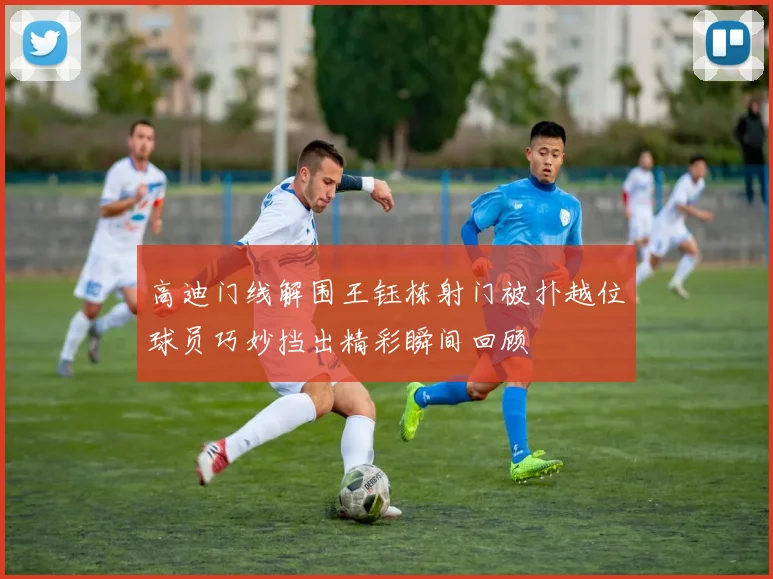 高迪门线解围王钰栋射门被扑越位球员巧妙挡出精彩瞬间回顾