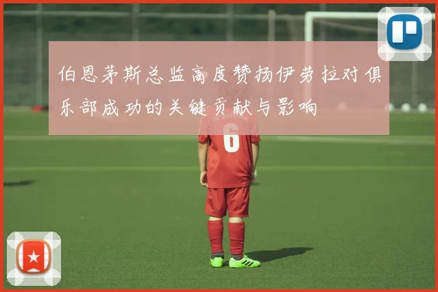 伯恩茅斯总监高度赞扬伊劳拉对俱乐部成功的关键贡献与影响