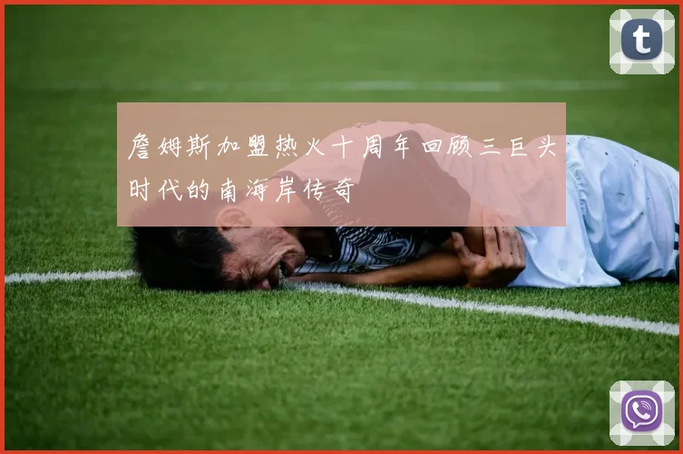 詹姆斯加盟热火十周年回顾三巨头时代的南海岸传奇