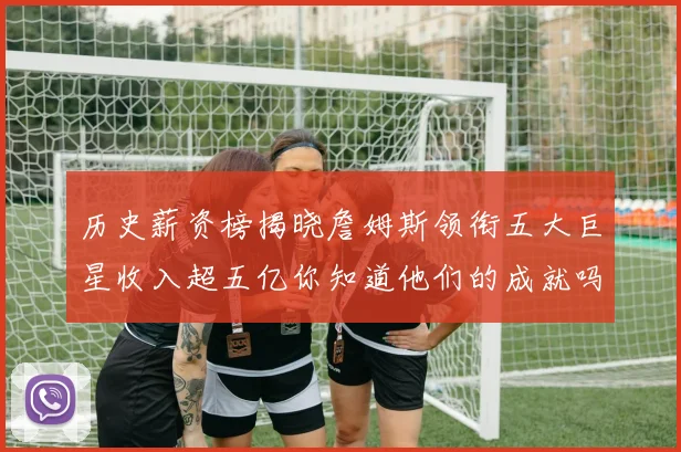 历史薪资榜揭晓詹姆斯领衔五大巨星收入超五亿你知道他们的成就吗