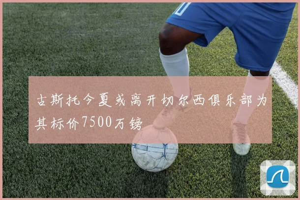 古斯托今夏或离开切尔西俱乐部为其标价7500万镑