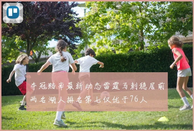 夺冠赔率最新动态雷霆马刺稳居前两名湖人排名第七仅优于76人