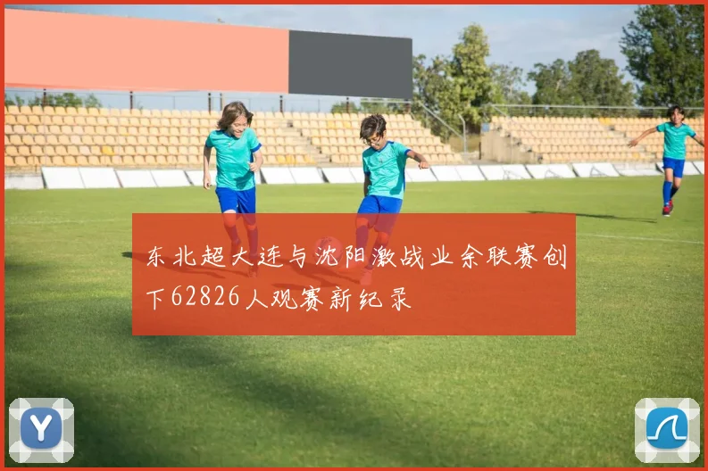 东北超大连与沈阳激战业余联赛创下62826人观赛新纪录