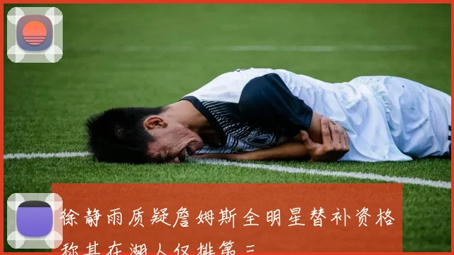 徐静雨质疑詹姆斯全明星替补资格称其在湖人仅排第三