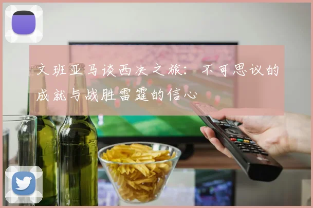 文班亚马谈西决之旅：不可思议的成就与战胜雷霆的信心