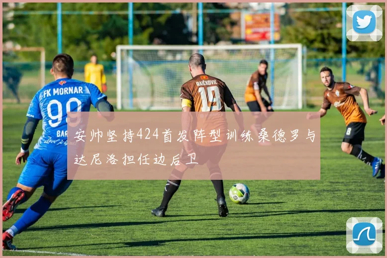 安帅坚持424首发阵型训练桑德罗与达尼洛担任边后卫