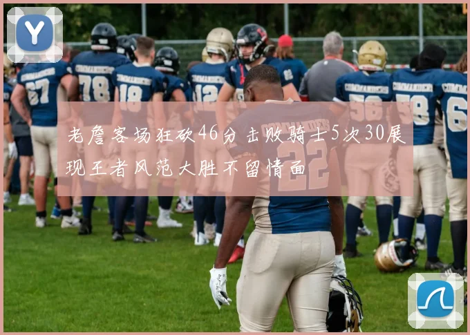 老詹客场狂砍46分击败骑士5次30展现王者风范大胜不留情面