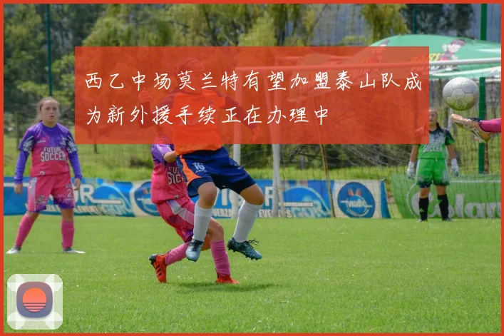 西乙中场莫兰特有望加盟泰山队成为新外援手续正在办理中