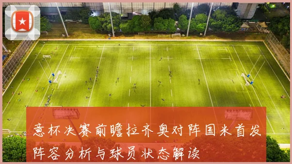 意杯决赛前瞻拉齐奥对阵国米首发阵容分析与球员状态解读